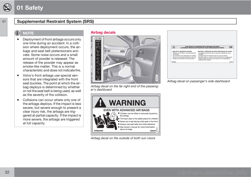 VOLVO XC60 2010  Owner´s Manual 01 Safety
Supplemental Restraint System (SRS)  01
22
NOTE
•Deployment of front airbags occurs only
one time during an accident. In a colli-
sion where deployment occurs, the air-
bags and seat belt 