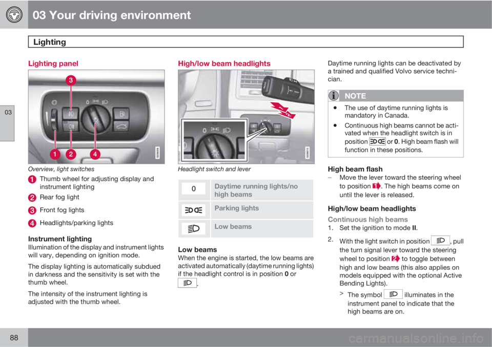 VOLVO XC60 2010  Owner´s Manual 03 Your driving environment
Lighting 
03
88
Lighting panel
Overview, light switches
Thumb wheel for adjusting display and
instrument lighting
Rear fog light
Front fog lights
Headlights/parking lights
