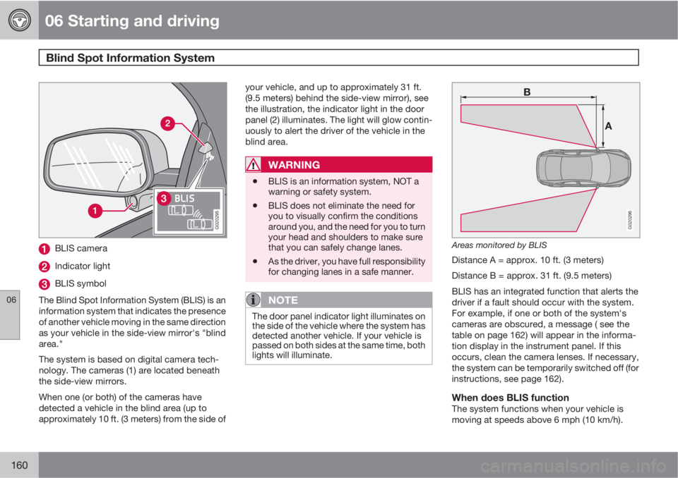 VOLVO XC90 2010  Owner´s Manual 06 Starting and driving
Blind Spot Information System 
06
160
G020295
BLIS camera
Indicator light
BLIS symbol
The Blind Spot Information System (BLIS) is an
information system that indicates the prese