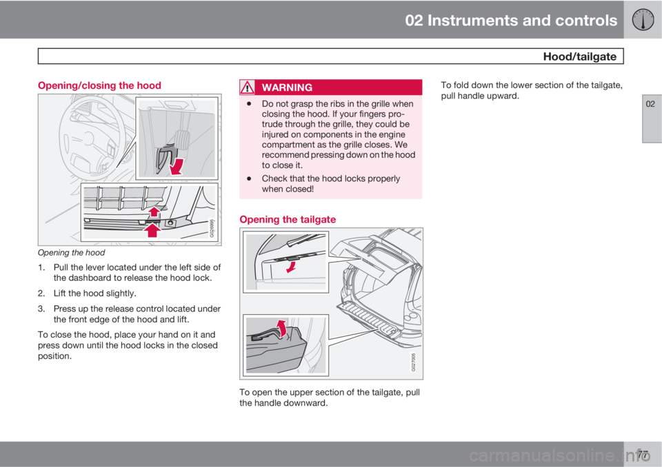 VOLVO XC90 2010  Owner´s Manual 02 Instruments and controls
 Hood/tailgate
02
77 Opening/closing the hood
G026995
Opening the hood
1. Pull the lever located under the left side of
the dashboard to release the hood lock.
2. Lift the 