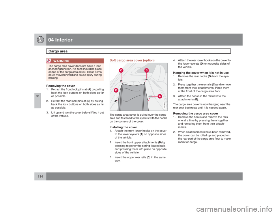 VOLVO C30 2009  Owner´s Manual 04 InteriorCargo area
04114
WARNING
The cargo area cover does not have a load
anchoring function. No item should be place
on top of the cargo area cover. These items
could move forward and cause injur