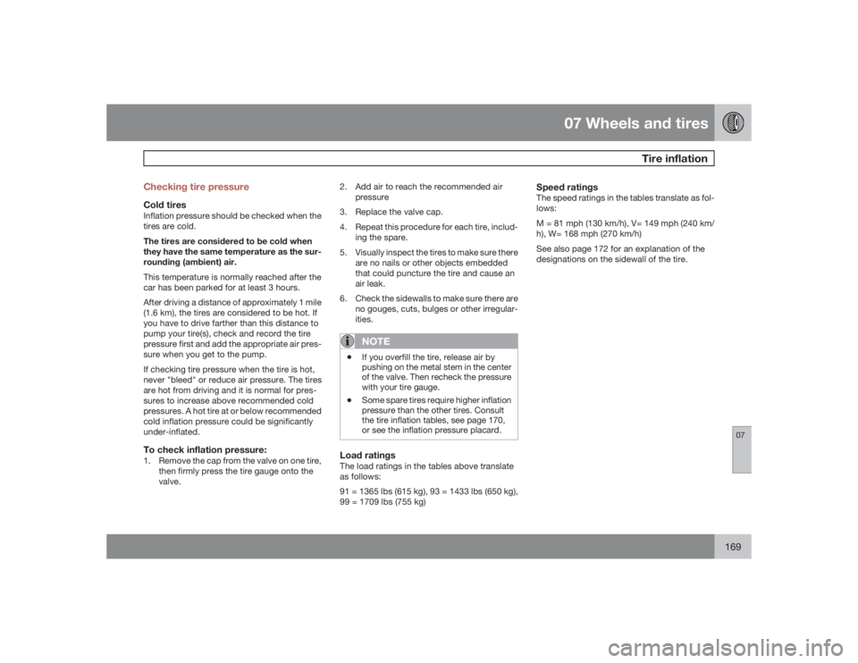 VOLVO C30 2009  Owner´s Manual 07 Wheels and tires
Tire inflation
07
169 Checking tire pressure
Cold tiresInflation pressure should be checked when the
tires are cold.
The tires are considered to be cold when
they have the same tem
