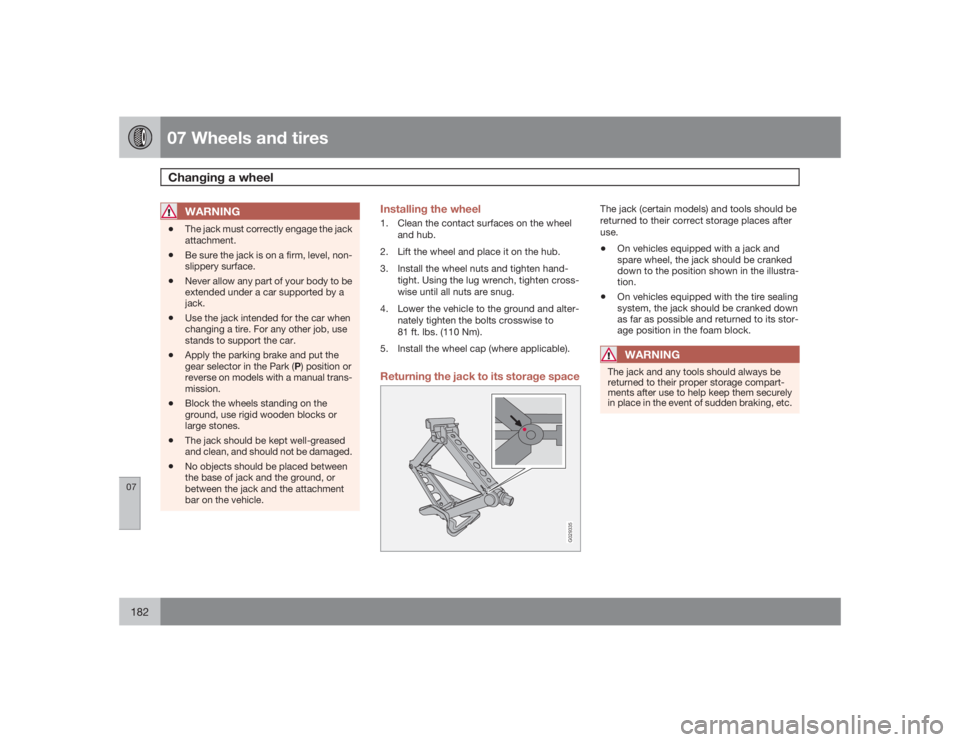 VOLVO C30 2009  Owner´s Manual 07 Wheels and tiresChanging a wheel
07182
WARNING
•
The jack must correctly engage the jack
attachment.
•
Be sure the jack is on a firm, level, non-
slippery surface.
•
Never allow any part of y