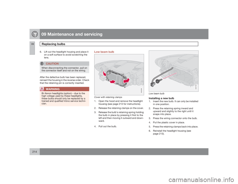 VOLVO C30 2009  Owner´s Manual 09 Maintenance and servicingReplacing bulbs
09214
6. Lift out the headlight housing and place it
on a soft surface to avoid scratching the
lens.
CAUTION
When disconnecting the connector, pull on
the c