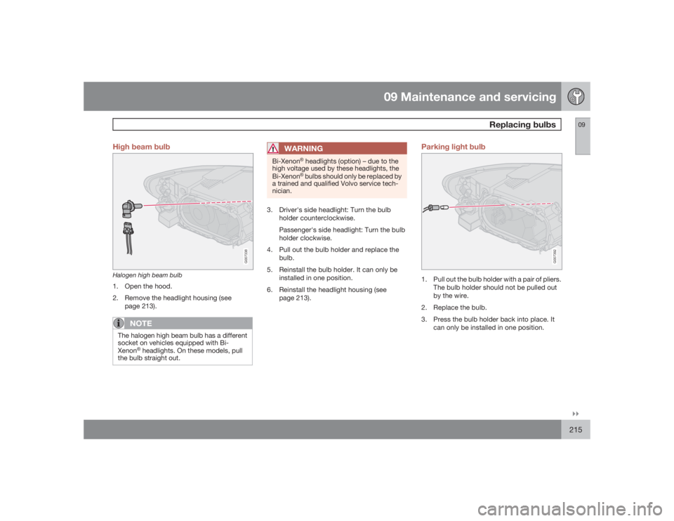 VOLVO C30 2009  Owner´s Manual 09 Maintenance and servicing
Replacing bulbs
09�`�`215 High beam bulb
G007338
Halogen high beam bulb1. Open the hood.
2. Remove the headlight housing (see
page 213).
NOTE
The halogen high beam bulb ha