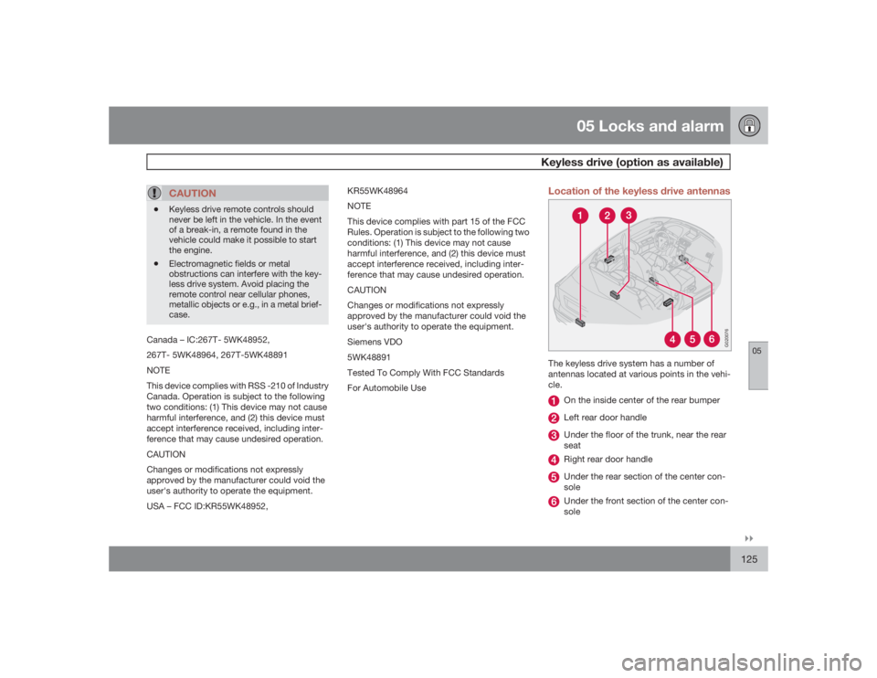 VOLVO S40 2009  Owner´s Manual 05 Locks and alarm
Keyless drive (option as available)
05�`�`125
CAUTION
•
Keyless drive remote controls should
never be left in the vehicle. In the event
of a break-in, a remote found in the
vehicl