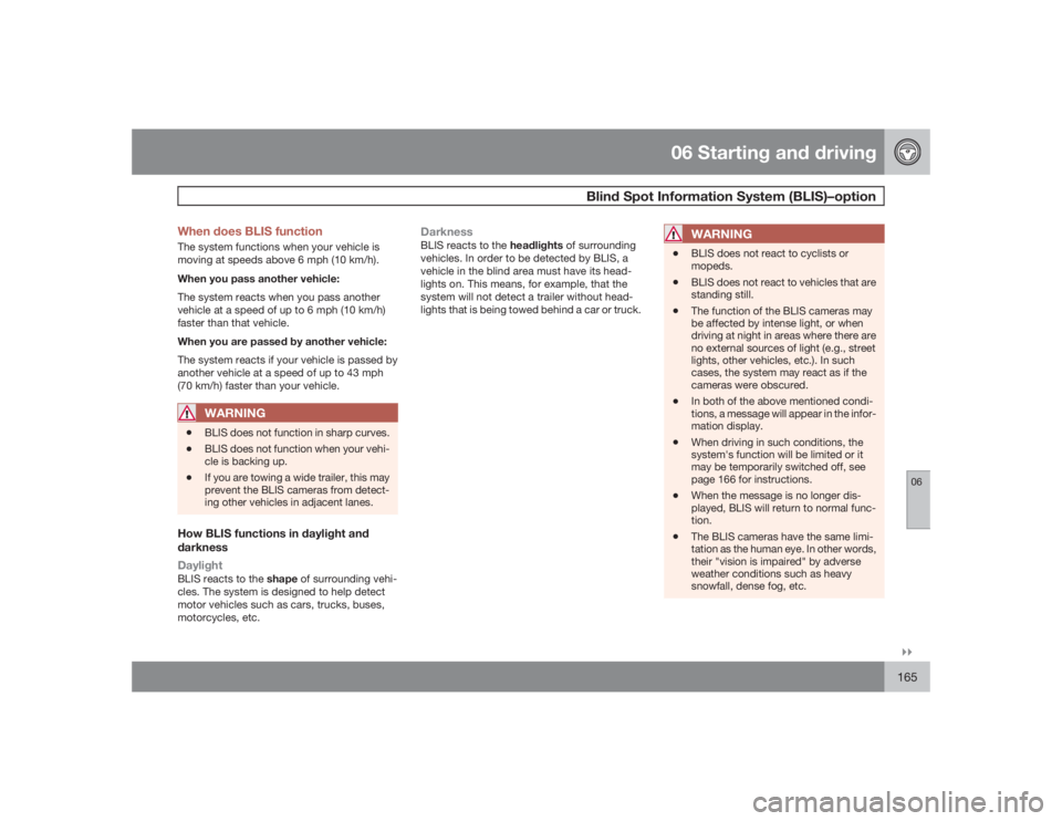 VOLVO S40 2009  Owner´s Manual 06 Starting and driving
Blind Spot Information System (BLIS)–option
06�`�`165 When does BLIS function
The system functions when your vehicle is
moving at speeds above 6 mph (10 km/h).
When you pass 