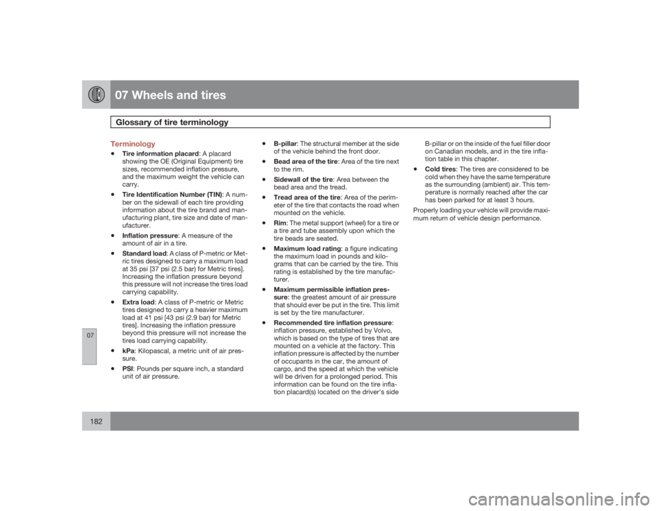 VOLVO S40 2009  Owner´s Manual 07 Wheels and tiresGlossary of tire terminology
07182
Terminology•
Tire information placard: A placard
showing the OE (Original Equipment) tire
sizes, recommended inflation pressure,
and the maximum