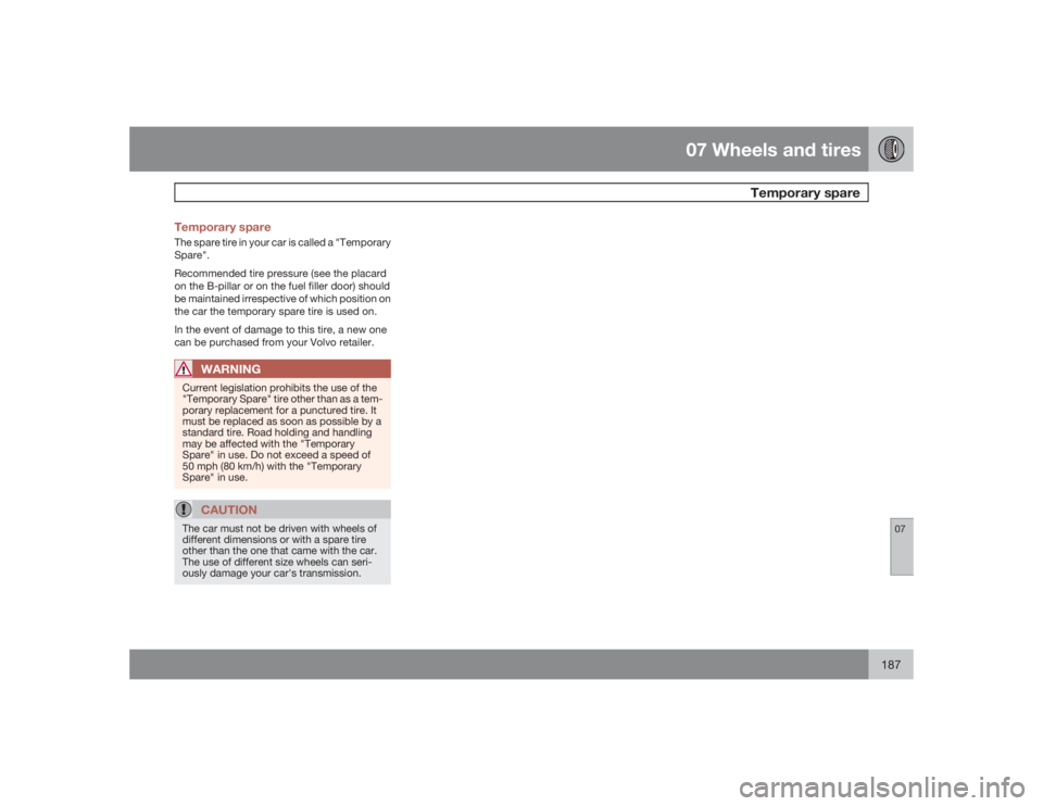 VOLVO S40 2009  Owner´s Manual 07 Wheels and tires
Temporary spare
07
187 Temporary spare
The spare tire in your car is called a "Temporary
Spare".
Recommended tire pressure (see the placard
on the B-pillar or on the fuel f