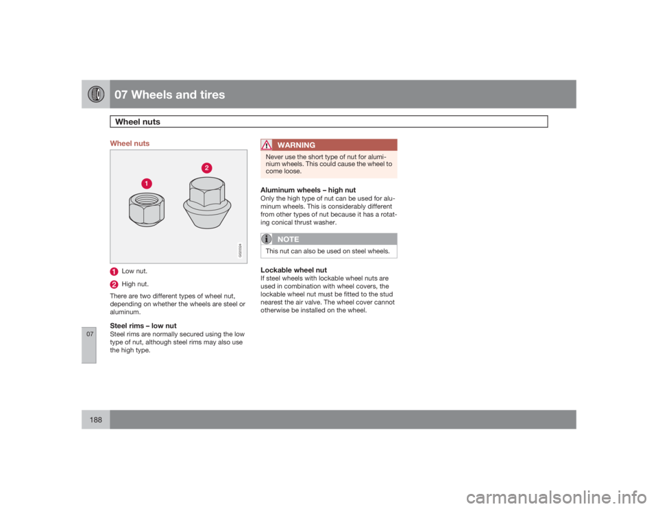 VOLVO S40 2009  Owner´s Manual 07 Wheels and tiresWheel nuts
07188
Wheel nuts
G020324
Low nut.High nut.
There are two different types of wheel nut,
depending on whether the wheels are steel or
aluminum.
Steel rims – low nutSteel 