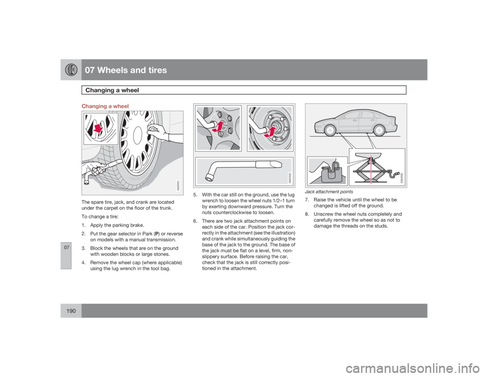 VOLVO S40 2009  Owner´s Manual 07 Wheels and tiresChanging a wheel
07190
Changing a wheel
G020331
The spare tire, jack, and crank are located
under the carpet on the floor of the trunk.
To change a tire:
1. Apply the parking brake.