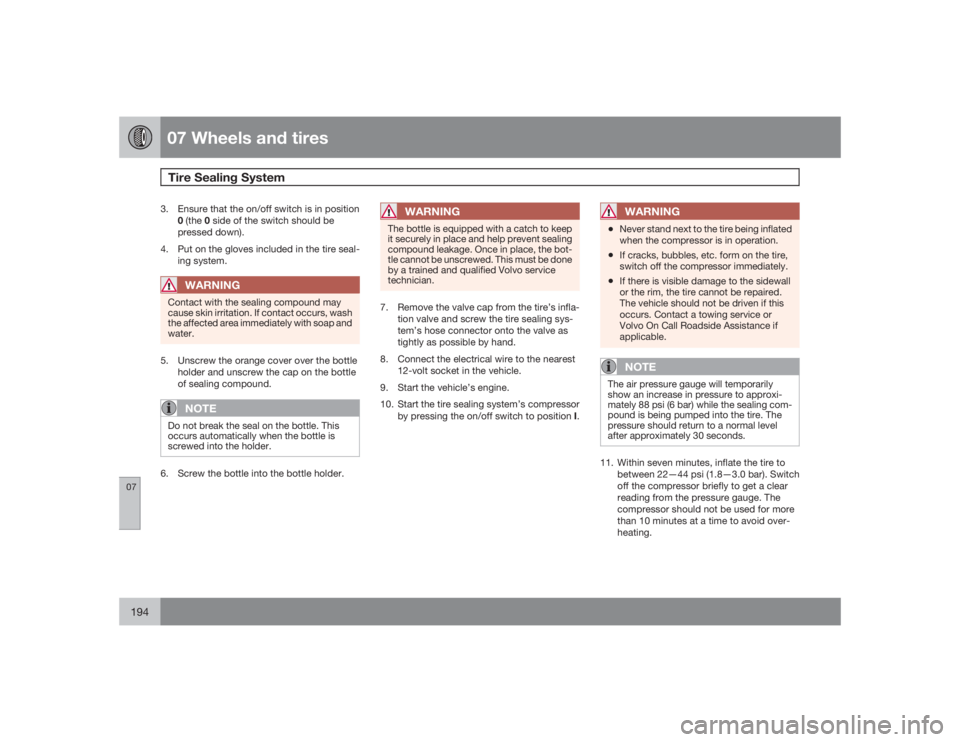 VOLVO S40 2009  Owner´s Manual 07 Wheels and tiresTire Sealing System 
07194
3. Ensure that the on/off switch is in position
0 (the 0 side of the switch should be
pressed down).
4. Put on the gloves included in the tire seal-
ing s