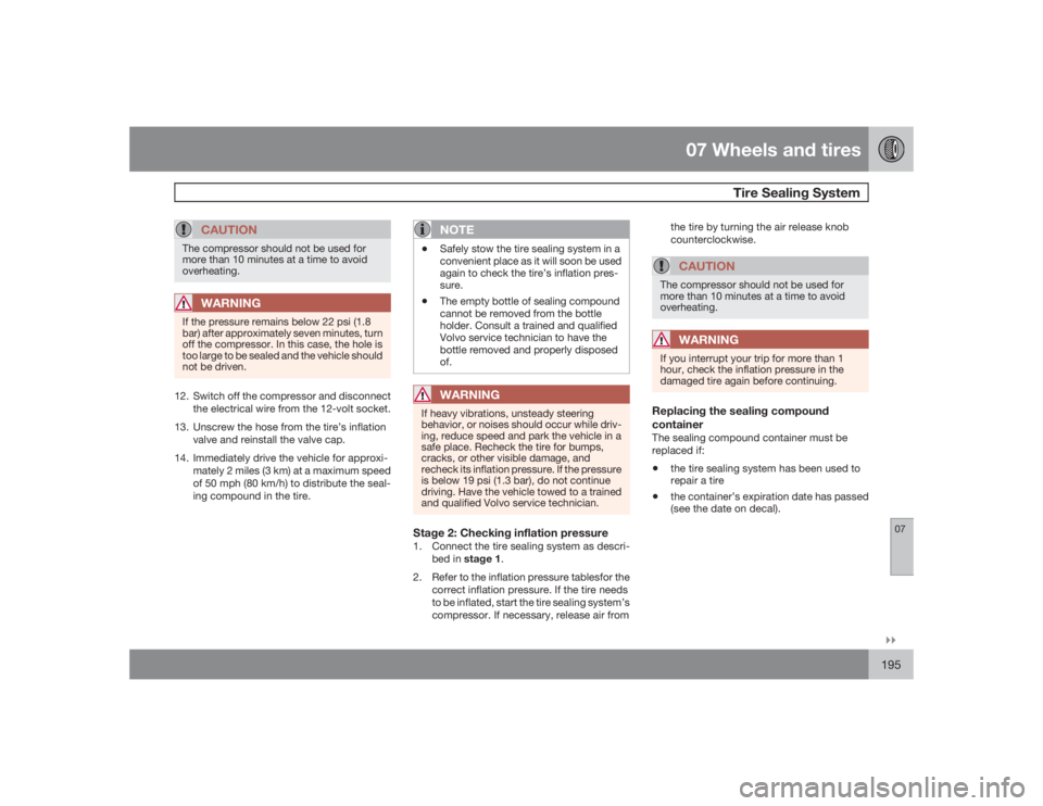 VOLVO S40 2009  Owner´s Manual 07 Wheels and tires
Tire Sealing System
07�`�`195
CAUTION
The compressor should not be used for
more than 10 minutes at a time to avoid
overheating.
WARNING
If the pressure remains below 22 psi (1.8
b