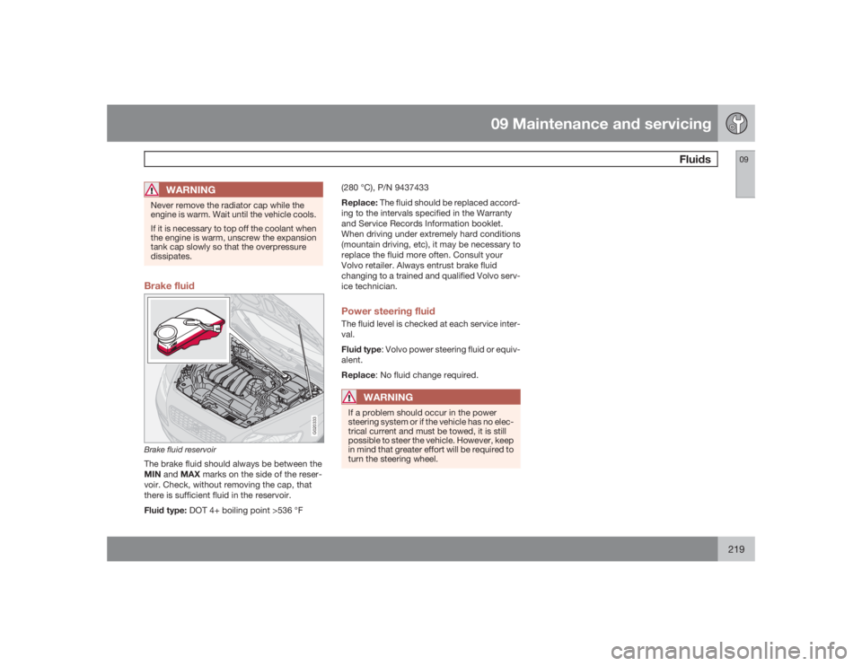 VOLVO S40 2009  Owner´s Manual 09 Maintenance and servicing
Fluids
09
219
WARNING
Never remove the radiator cap while the
engine is warm. Wait until the vehicle cools.
If it is necessary to top off the coolant when
the engine is wa