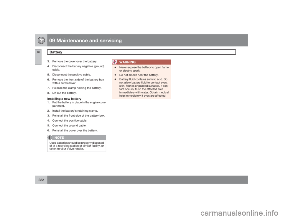 VOLVO S40 2009  Owner´s Manual 09 Maintenance and servicingBattery
09222
3. Remove the cover over the battery.
4. Disconnect the battery negative (ground)
cable.
5. Disconnect the positive cable.
6. Remove the front side of the bat