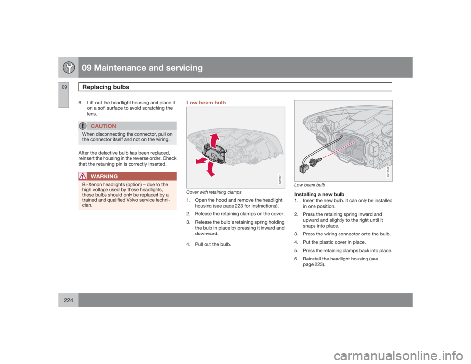 VOLVO S40 2009  Owner´s Manual 09 Maintenance and servicingReplacing bulbs
09224
6. Lift out the headlight housing and place it
on a soft surface to avoid scratching the
lens.
CAUTION
When disconnecting the connector, pull on
the c