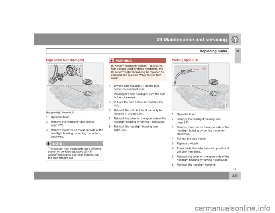 VOLVO S40 2009  Owner´s Manual 09 Maintenance and servicing
Replacing bulbs
09�`�`225 High beam bulb (halogen)
G019136
Halogen high beam bulb1. Open the hood.
2. Remove the headlight housing (see
page 223).
3. Remove the cover on t
