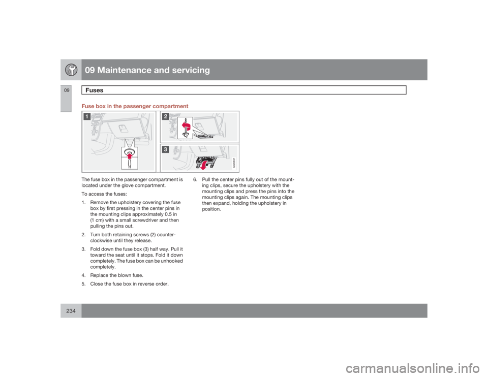 VOLVO S40 2009 Owner´s Manual 09 Maintenance and servicingFuses
09234
Fuse box in the passenger compartment
G020601
The fuse box in the passenger compartment is
located under the glove compartment.
To access the fuses:
1. Remove t VOLVO S40 2009 Owner´s Manual 09 Maintenance and servicingFuses
09234
Fuse box in the passenger compartment
G020601
The fuse box in the passenger compartment is
located under the glove compartment.
To access the fuses:
1. Remove t