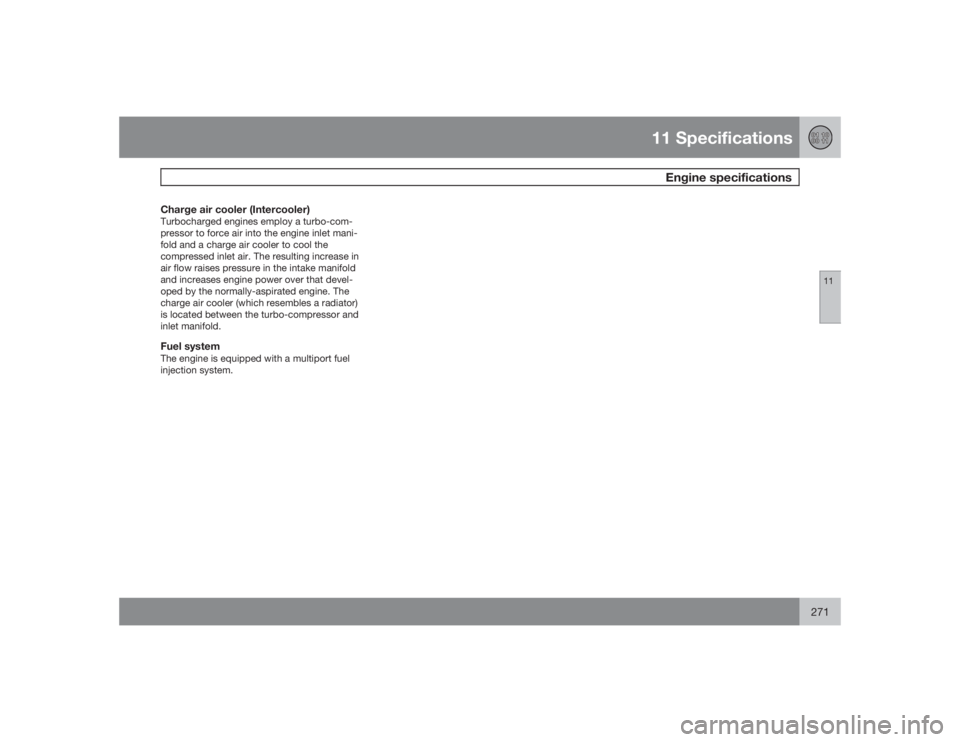 VOLVO S40 2009  Owner´s Manual 11 Specifications
Engine specifications
11
271
Charge air cooler (Intercooler)Turbocharged engines employ a turbo-com-
pressor to force air into the engine inlet mani-
fold and a charge air cooler to 