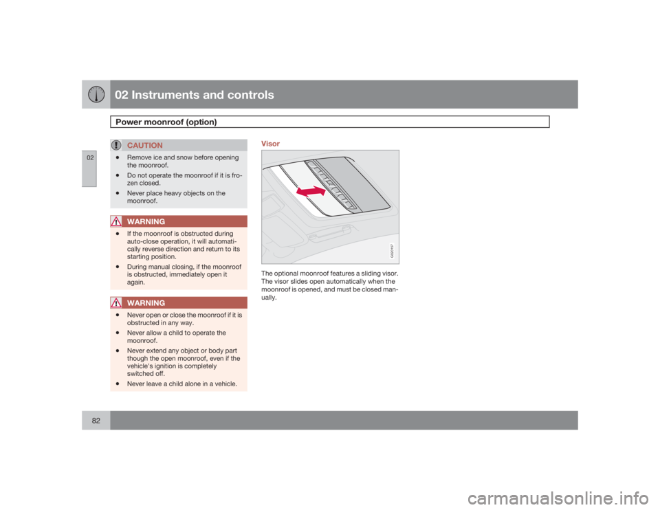 VOLVO S40 2009  Owner´s Manual 02 Instruments and controlsPower moonroof (option)
0282
CAUTION
•
Remove ice and snow before opening
the moonroof.
•
Do not operate the moonroof if it is fro-
zen closed.
•
Never place heavy obj
