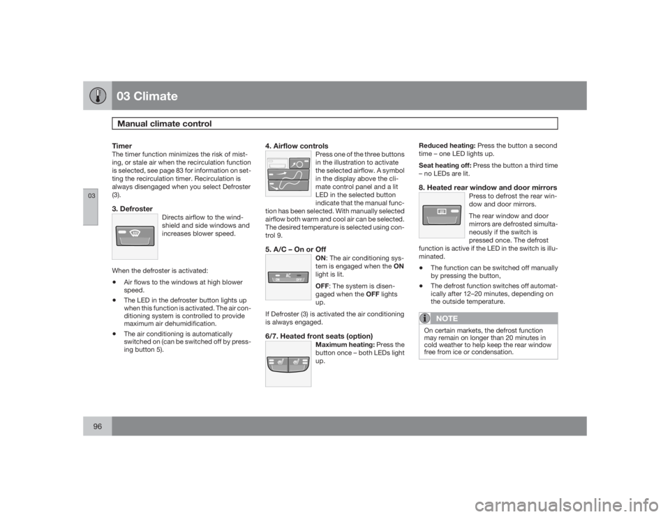VOLVO S40 2009  Owner´s Manual 03 ClimateManual climate control
0396
TimerThe timer function minimizes the risk of mist-
ing, or stale air when the recirculation function
is selected, see page 83 for information on set-
ting the re