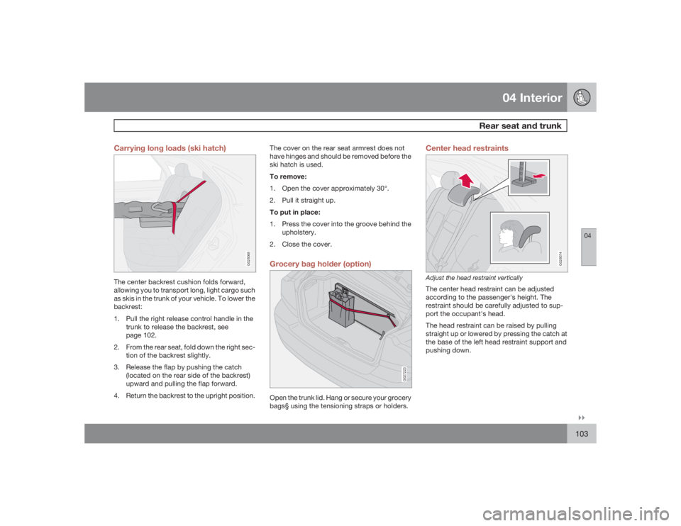 VOLVO S60 2009  Owner´s Manual 04 Interior
Rear seat and trunk
04�`�`103 Carrying long loads (ski hatch)
G028068
The center backrest cushion folds forward,
allowing you to transport long, light cargo such
as skis in the trunk of yo