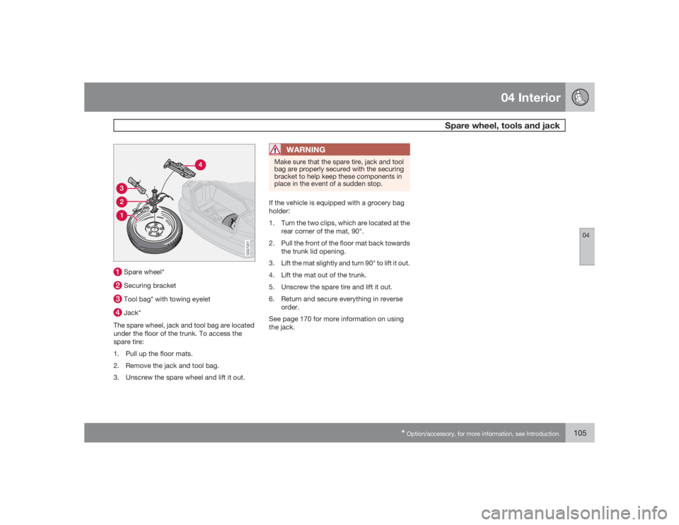 VOLVO S60 2009  Owner´s Manual 04 Interior
Spare wheel, tools and jack
04
*Option/accessory, for more information, see Introduction.
105
G027201
 Spare wheel* Securing bracket Tool bag* with towing eyelet Jack*
The spare wheel, jac