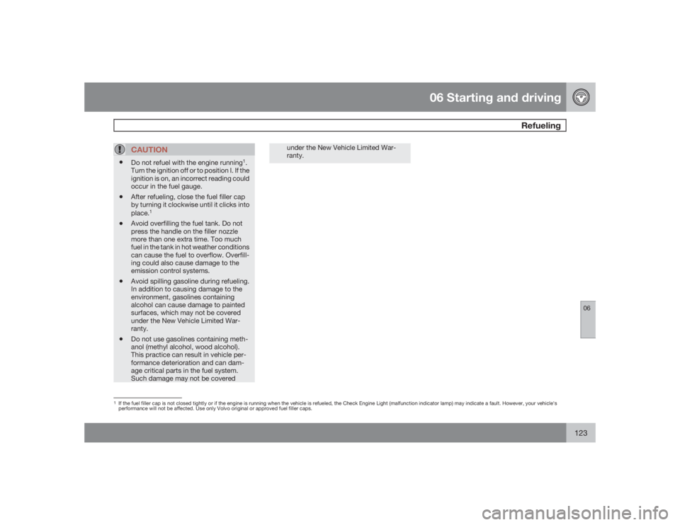 VOLVO S60 2009  Owner´s Manual 06 Starting and driving
Refueling
06
123
CAUTION
•
Do not refuel with the engine running
1.
Turn the ignition off or to position I. If the
ignition is on, an incorrect reading could
occur in the fue