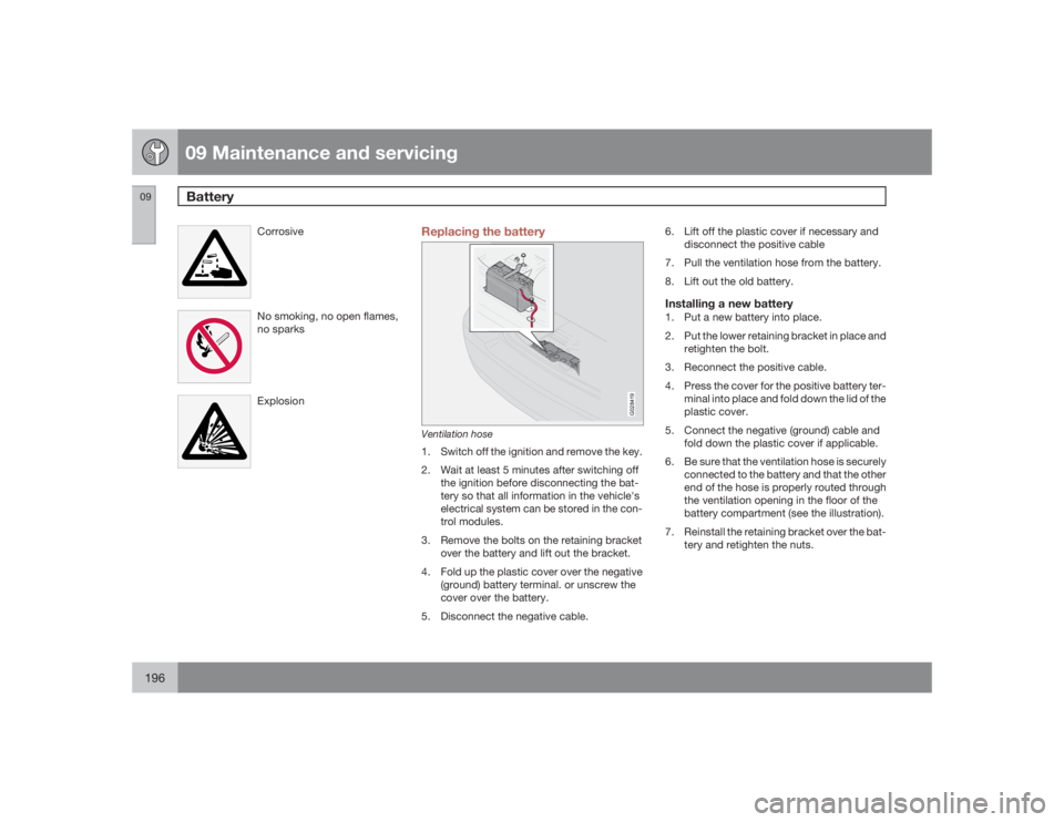 VOLVO S60 2009  Owner´s Manual 09 Maintenance and servicingBattery
09196
CorrosiveNo smoking, no open flames,
no sparksExplosion
Replacing the battery
G028419
Ventilation hose1. Switch off the ignition and remove the key.
2. Wait a