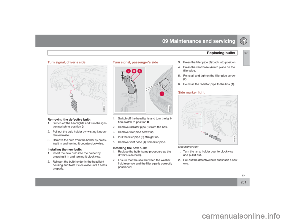 VOLVO S60 2009  Owner´s Manual 09 Maintenance and servicing
Replacing bulbs
09�`�`201 Turn signal, driver's side
G028438
Removing the defective bulb:1. Switch off the headlights and turn the igni-
tion switch to position 0.
2. 