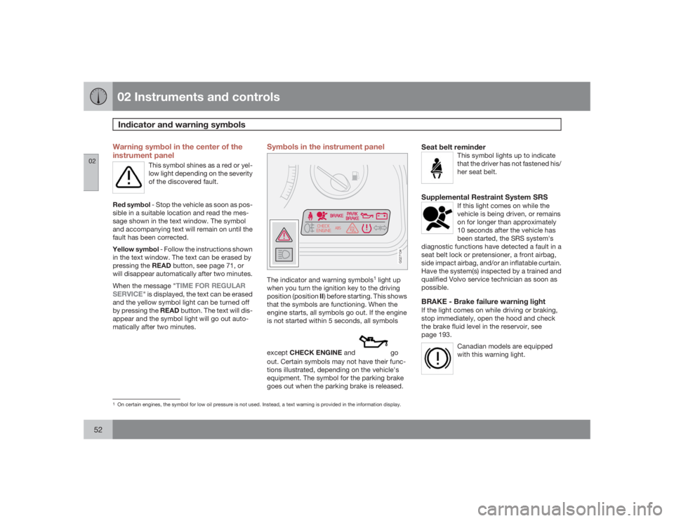 VOLVO S60 2009  Owner´s Manual 02 Instruments and controlsIndicator and warning symbols
0252
Warning symbol in the center of the
instrument panel
This symbol shines as a red or yel-
low light depending on the severity
of the discov