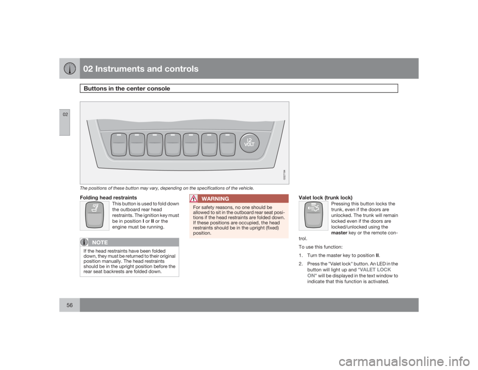 VOLVO S60 2009  Owner´s Manual 02 Instruments and controlsButtons in the center console
0256
G027194
The positions of these button may vary, depending on the specifications of the vehicle.Folding head restraints
This button is used