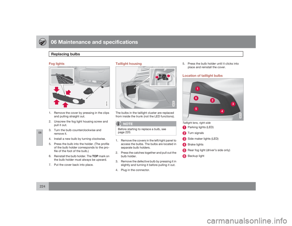 VOLVO S80 2009  Owner´s Manual 06 Maintenance and specificationsReplacing bulbs
06224
Fog lights
G021753
1. Remove the cover by pressing in the clips
and pulling straight out.
2. Unscrew the fog light housing screw and
pull it out.