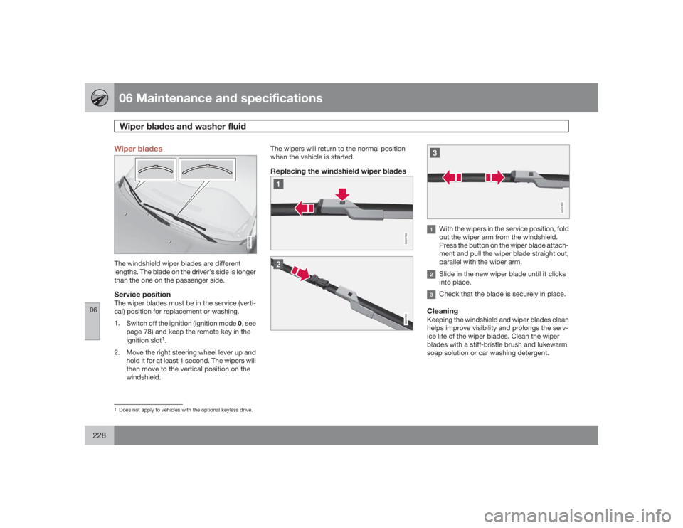 VOLVO S80 2009  Owner´s Manual 06 Maintenance and specificationsWiper blades and washer fluid
06228
Wiper blades
G021763
The windshield wiper blades are different
lengths. The blade on the driver’s side is longer
than the one on 