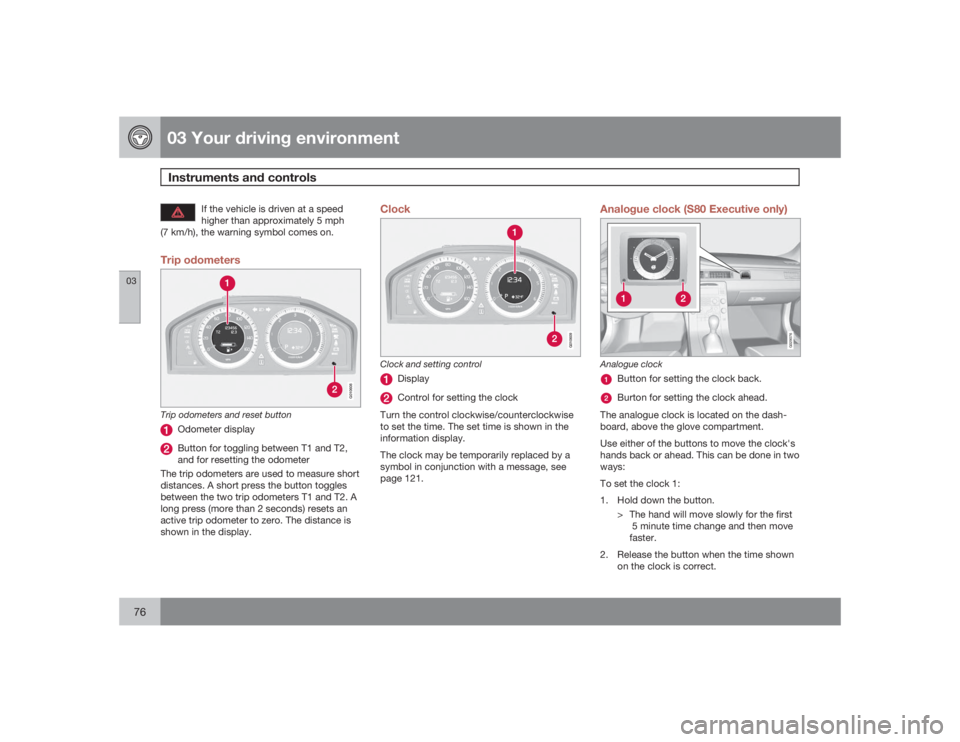 VOLVO S80 2009  Owner´s Manual 03 Your driving environmentInstruments and controls
0376
If the vehicle is driven at a speed
higher than approximately 5 mph
(7 km/h), the warning symbol comes on.
Trip odometers
G010608
Trip odometer