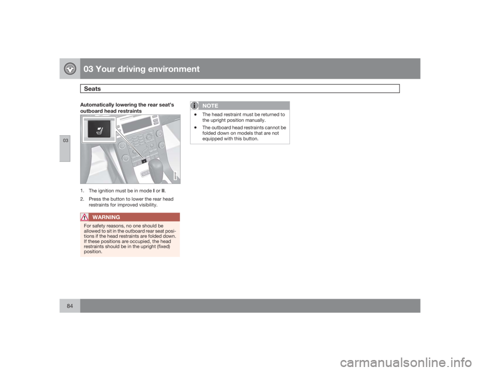 VOLVO S80 2009  Owner´s Manual 03 Your driving environmentSeats
0384
Automatically lowering the rear seat’s
outboard head restraints
G021137
1.
The ignition must be in mode I or II.
2. Press the button to lower the rear head
rest