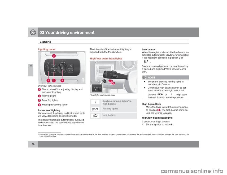 VOLVO S80 2009  Owner´s Manual 03 Your driving environmentLighting
0388
Lighting panel
G022854
Overview, light switches
Thumb wheel
1 for adjusting display and
instrument lighting
Rear fog lightFront fog lightsHeadlights/parking li