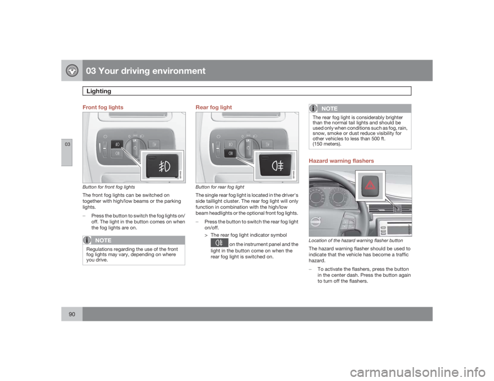 VOLVO S80 2009  Owner´s Manual 03 Your driving environmentLighting
0390
Front fog lights
G014402
Button for front fog lightsThe front fog lights can be switched on
together with high/low beams or the parking
lights.
�±
Press the b