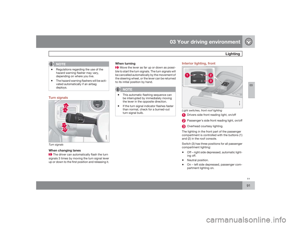 VOLVO S80 2009  Owner´s Manual 03 Your driving environment
Lighting
03�`�`91
NOTE
•
Regulations regarding the use of the
hazard warning flasher may vary,
depending on where you live.
•
The hazard warning flashers will be acti-
