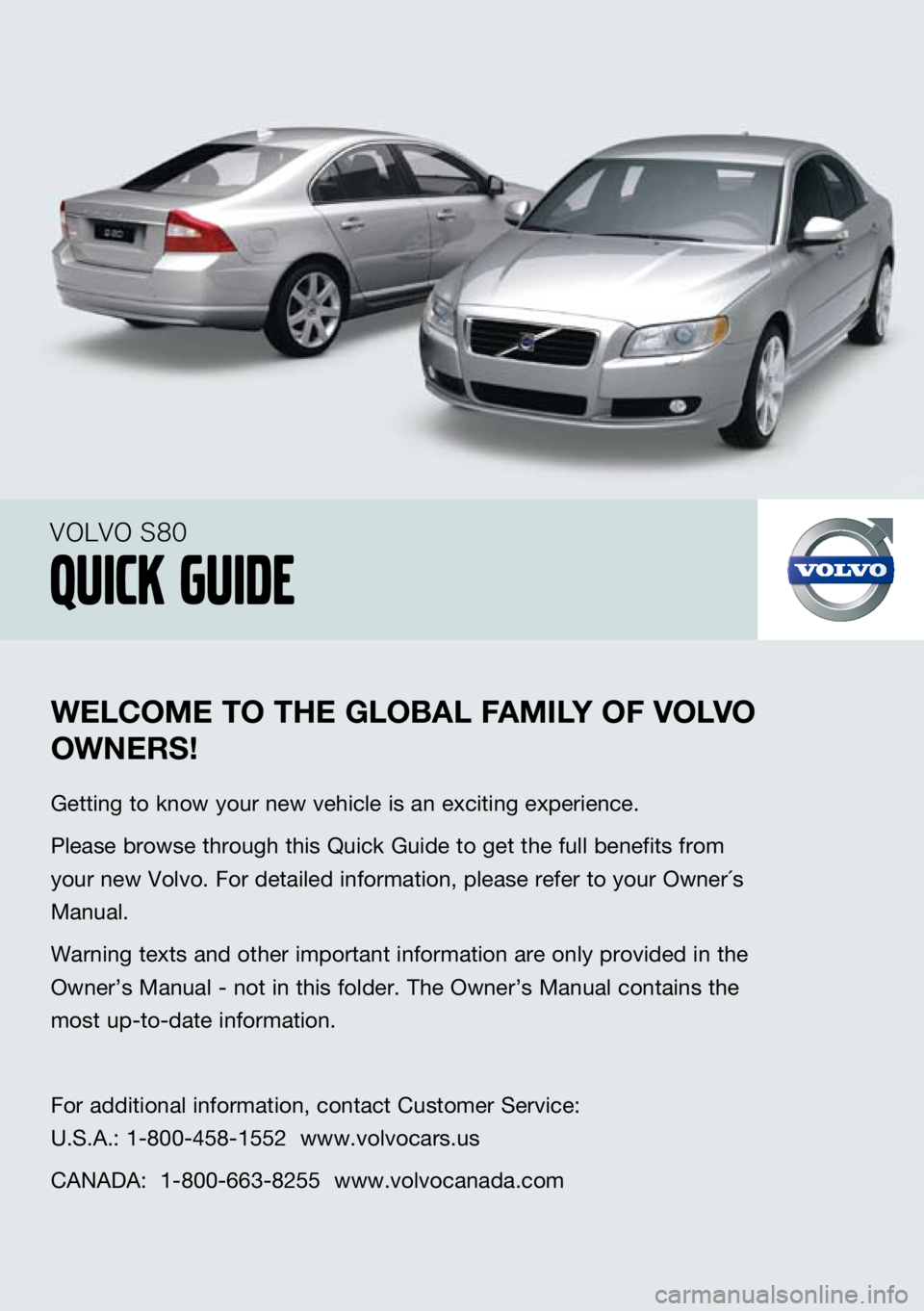VOLVO S80 2009  Quick Guide 
wELCOME TO T hE  gLOBAL  fAM iLY O f vOL vO 
O w NER s!
Getting to know your new vehicle is an exciting experience.
Please browse through this Quick Guide to get the full benefits from 
your new Volv