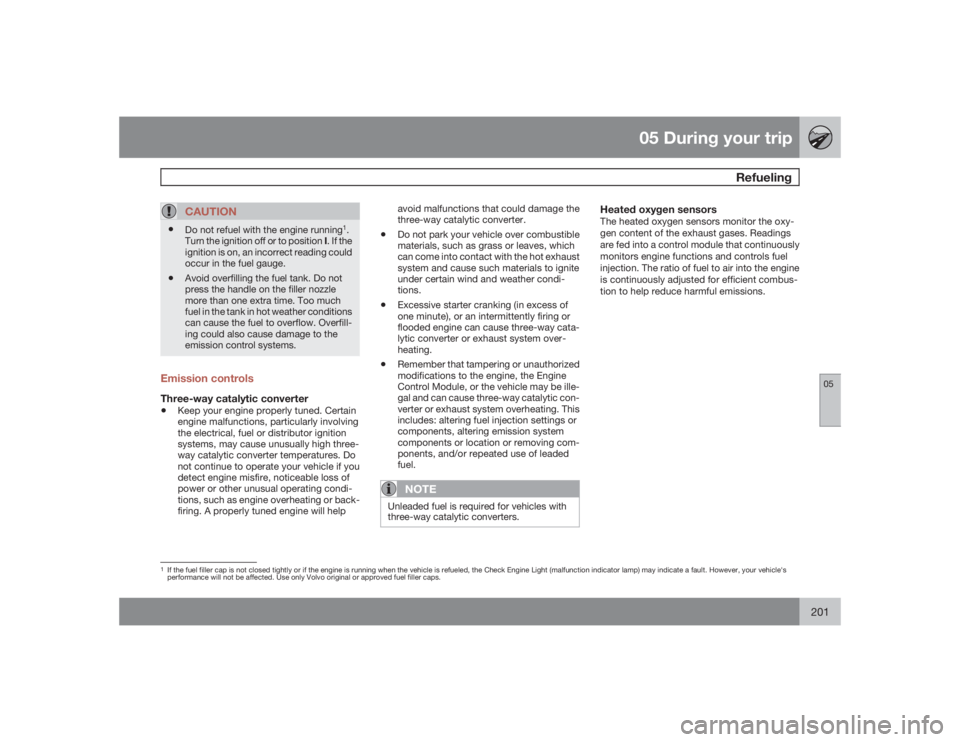 VOLVO V70 2009  Owner´s Manual 05 During your trip
Refueling
05
201
CAUTION
•
Do not refuel with the engine running
1.
Turn the ignition off or to position I. If the
ignition is on, an incorrect reading could
occur in the fuel ga