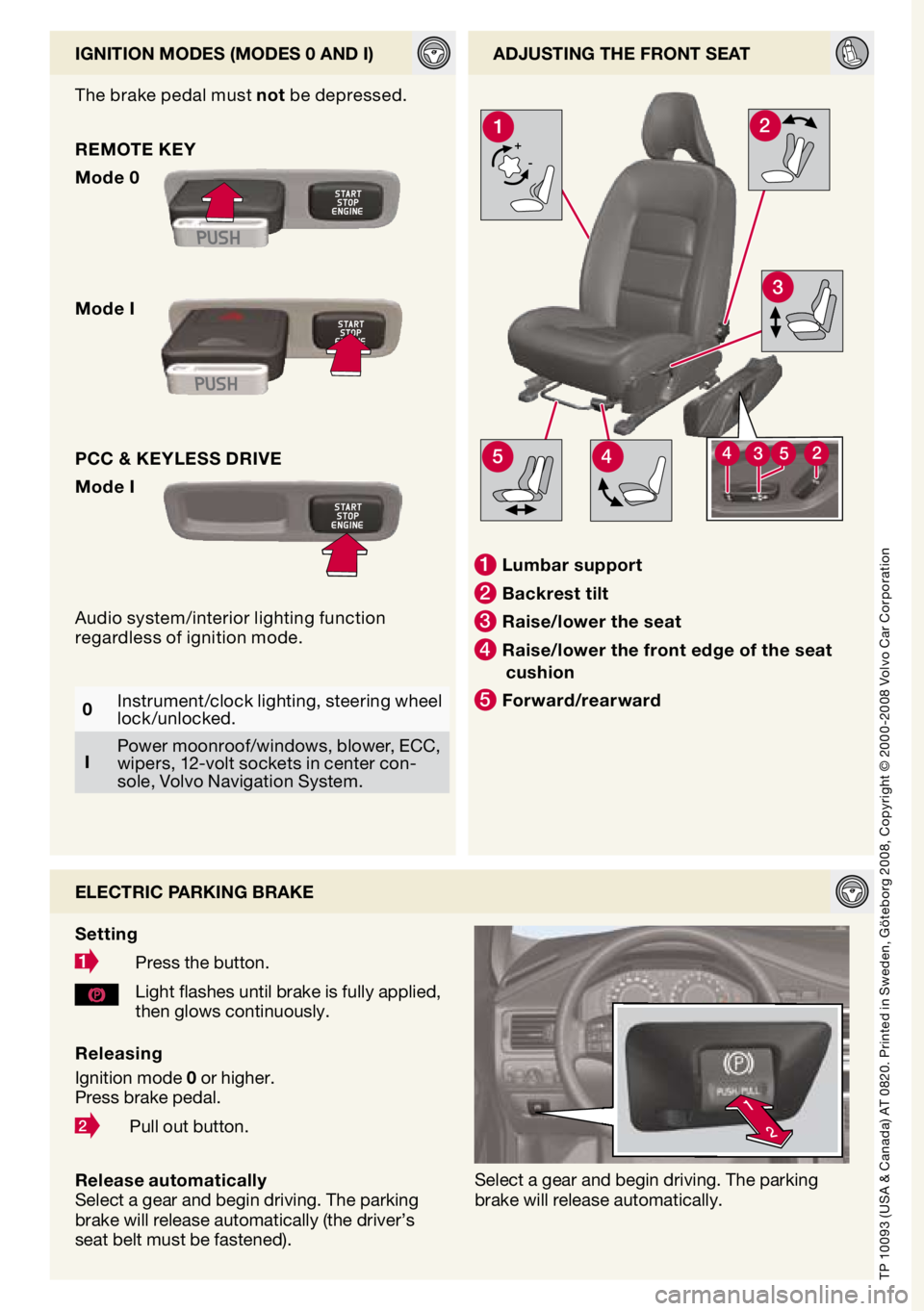 VOLVO XC70 2009  Quick Guide 
2
1

+-
3
21
544352

ignition modes (modes 0 And i)AdjUsting the front seAt
electric PArking BrAke
s etting
 
Press the button.
Light flashes until brake is fully applied, then glows continuously.
Se