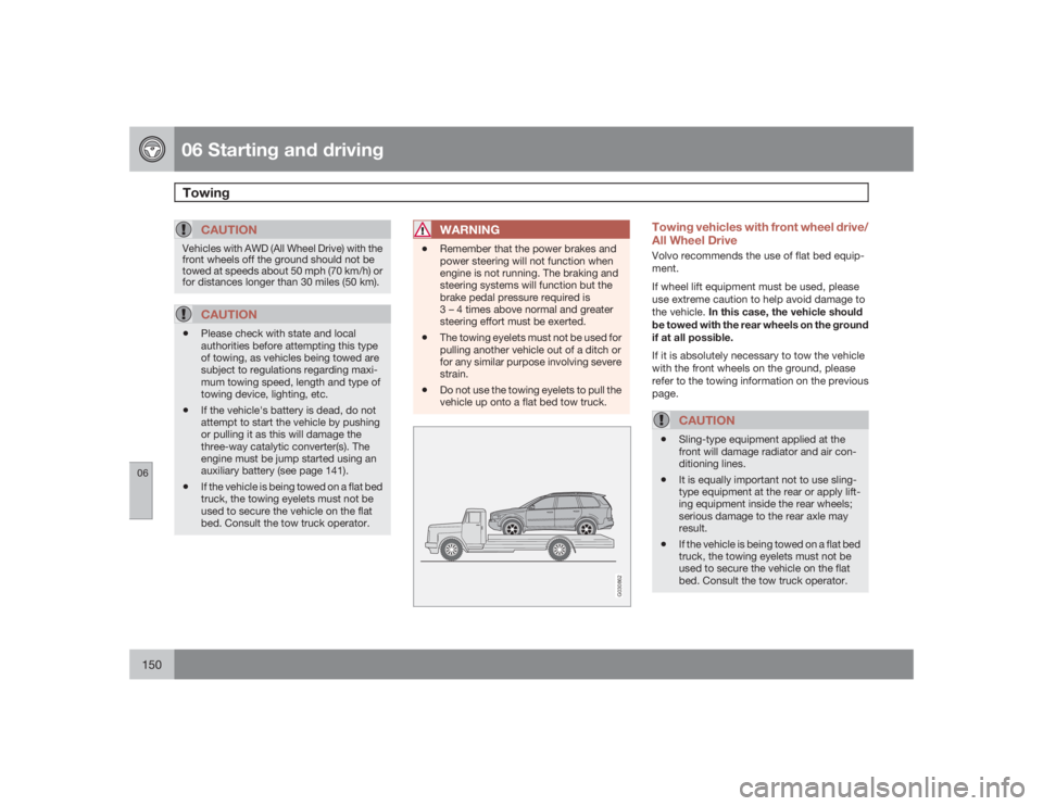 VOLVO XC90 2009  Owner´s Manual 06 Starting and drivingTowing
06150
CAUTION
Vehicles with AWD (All Wheel Drive) with the
front wheels off the ground should not be
towed at speeds about 50 mph (70 km/h) or
for distances longer than 3