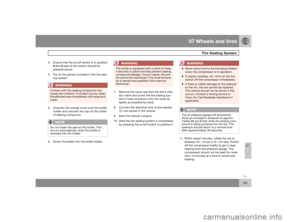 VOLVO XC90 2009  Owner´s Manual 07 Wheels and tires
Tire Sealing System
07�`�`187
3. Ensure that the on/off switch is in position
0 (the 0 side of the switch should be
pressed down).
4. Put on the gloves included in the tire seal-
i