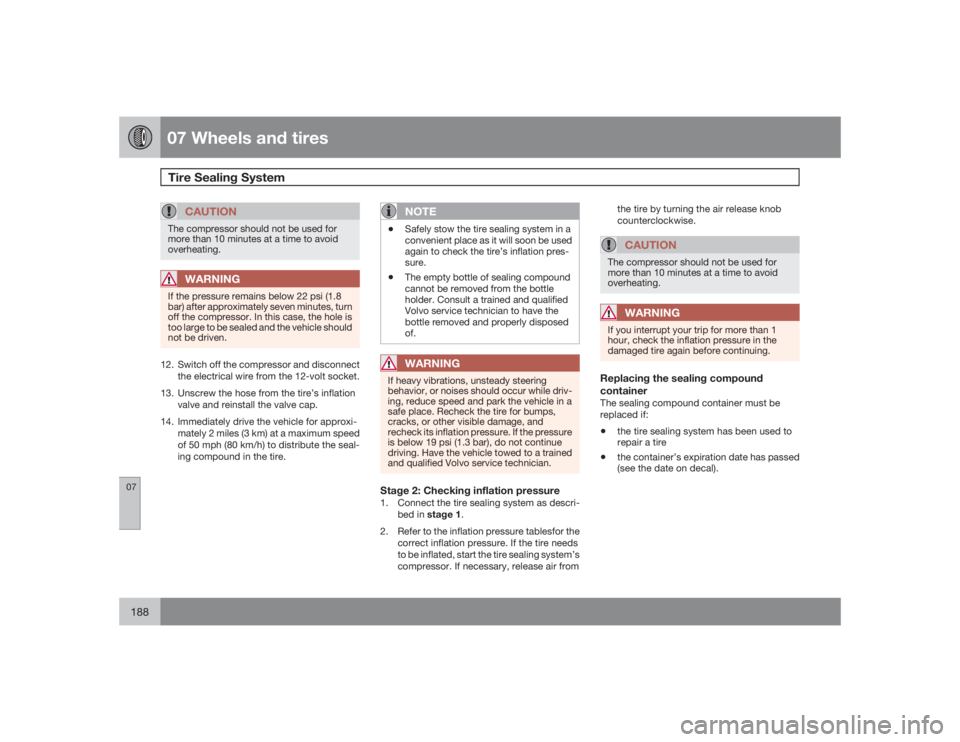 VOLVO XC90 2009  Owner´s Manual 07 Wheels and tiresTire Sealing System 
07188
CAUTION
The compressor should not be used for
more than 10 minutes at a time to avoid
overheating.
WARNING
If the pressure remains below 22 psi (1.8
bar) 