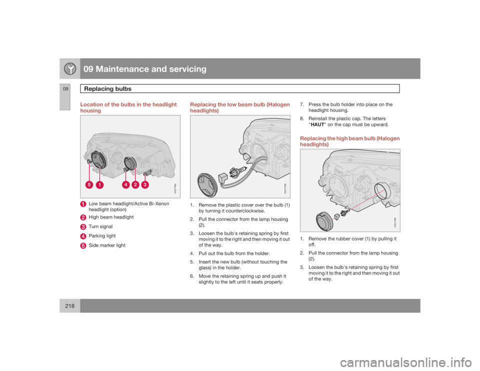 VOLVO XC90 2009  Owner´s Manual 09 Maintenance and servicingReplacing bulbs
09218
Location of the bulbs in the headlight
housing
G027082
Low beam headlight/Active Bi-Xenon
headlight (option)High beam headlightTurn signalParking ligh