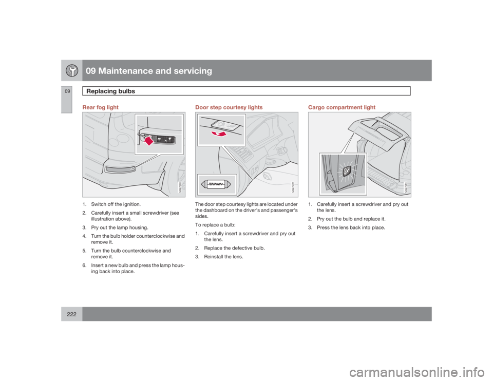 VOLVO XC90 2009  Owner´s Manual 09 Maintenance and servicingReplacing bulbs
09222
Rear fog light
G027093
1. Switch off the ignition.
2. Carefully insert a small screwdriver (see
illustration above).
3. Pry out the lamp housing.
4. T