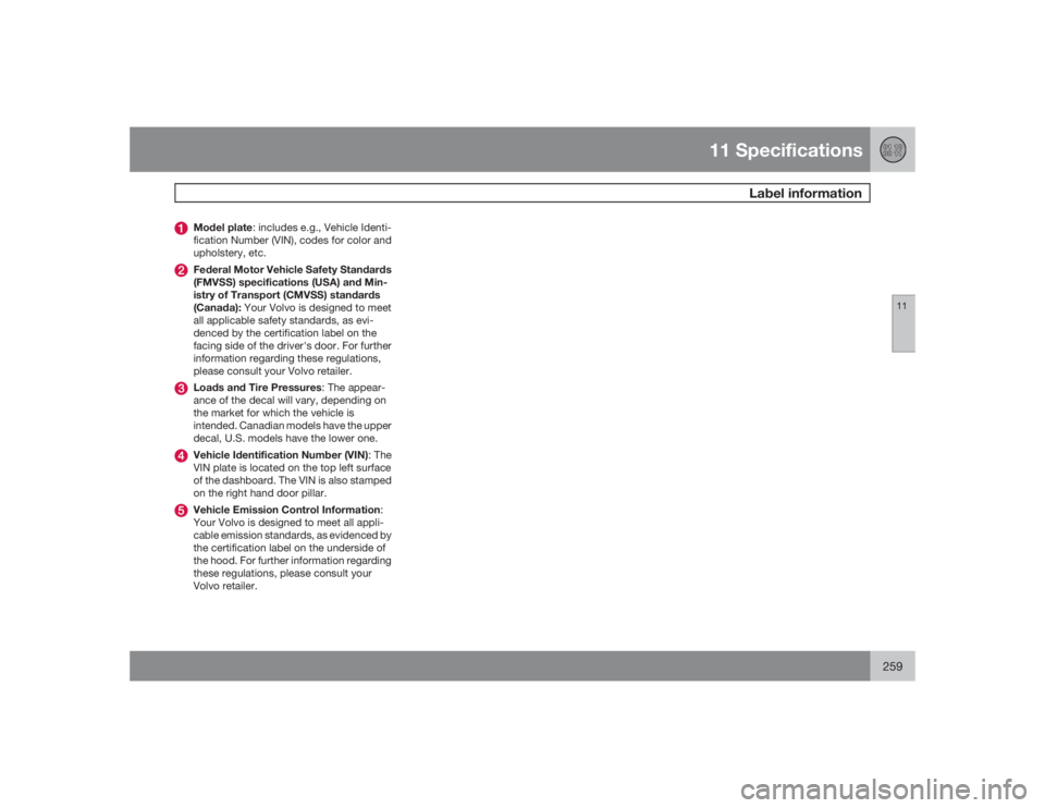 VOLVO XC90 2009  Owner´s Manual 11 Specifications
Label information
11
259
Model plate: includes e.g., Vehicle Identi-
fication Number (VIN), codes for color and
upholstery, etc.Federal Motor Vehicle Safety Standards
(FMVSS) specifi