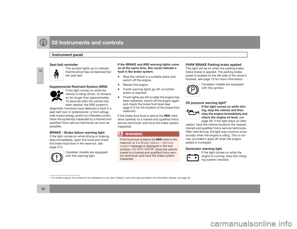 VOLVO XC90 2009  Owner´s Manual 02 Instruments and controlsInstrument panel
0256
Seat belt reminder
This symbol lights up to indicate
that the driver has not fastened his/
her seat belt.
Supplemental Restraint System (SRS)
If this l