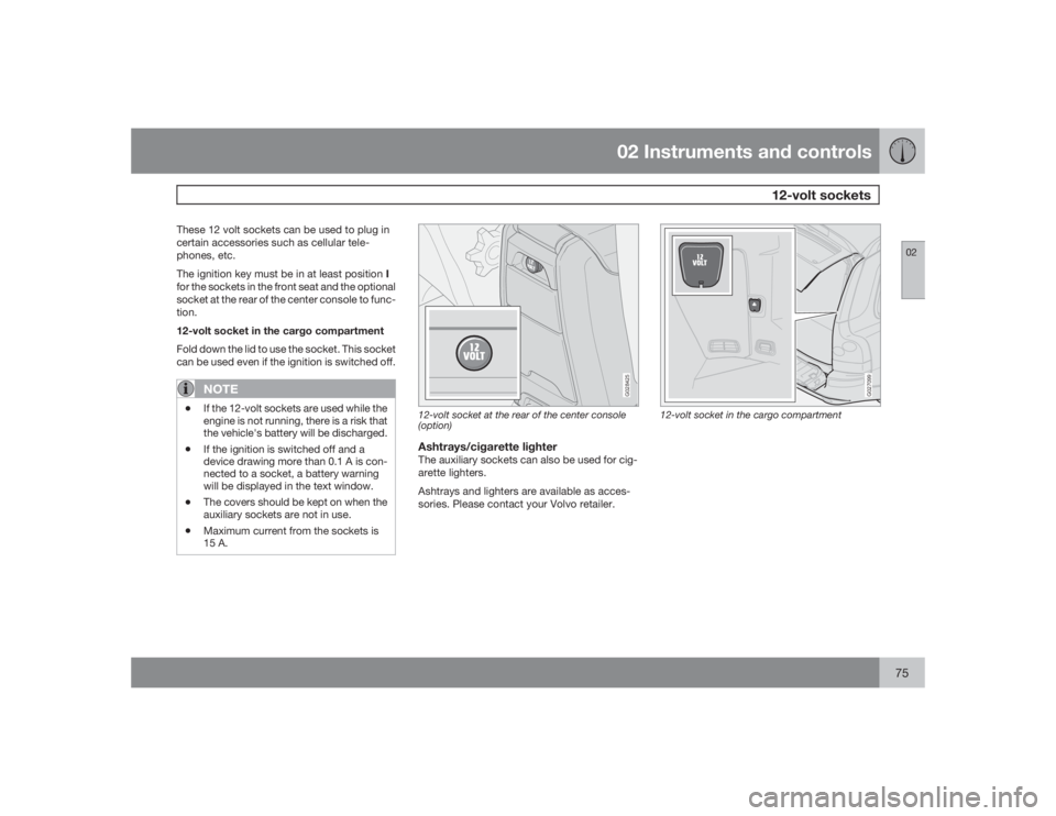 VOLVO XC90 2009  Owner´s Manual 02 Instruments and controls
12-volt sockets
0275
These 12 volt sockets can be used to plug in
certain accessories such as cellular tele-
phones, etc.
The ignition key must be in at least position I
fo